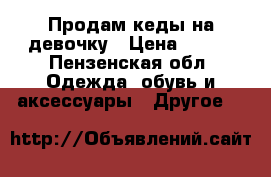 Продам кеды на девочку › Цена ­ 300 - Пензенская обл. Одежда, обувь и аксессуары » Другое   